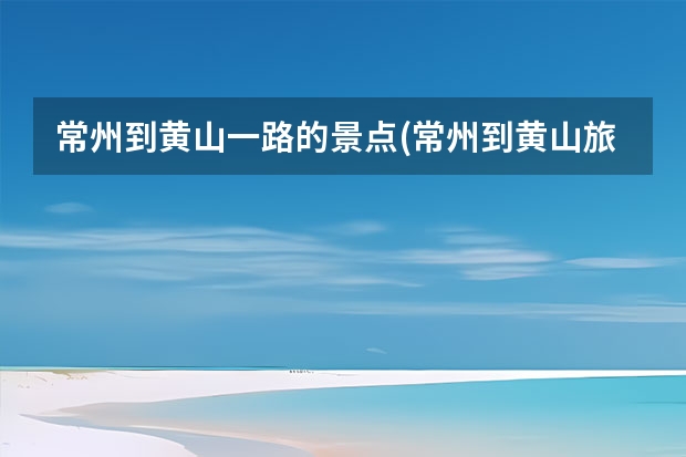 常州到黄山一路的景点(常州到黄山旅游) 去黄山的导游词,黄山绝对好看可以说是天下第一奇山