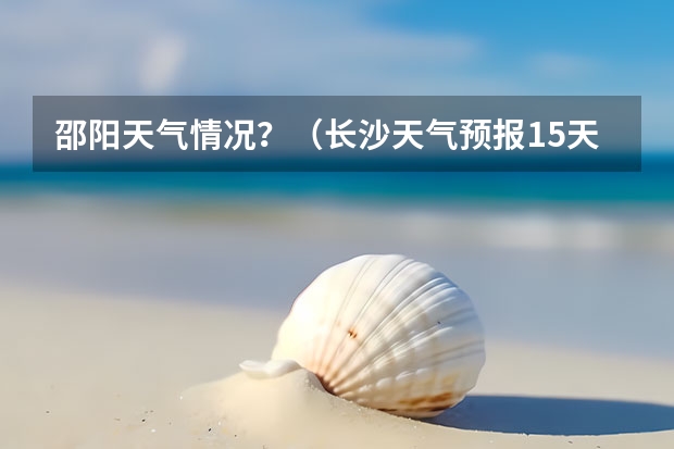 邵阳天气情况？（长沙天气预报15天）