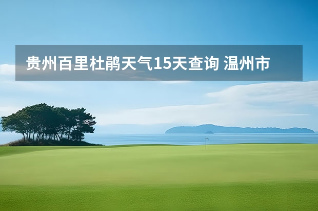 贵州百里杜鹃天气15天查询 温州市鹿城区天气预报15天查询 赤峰天气预警赤峰天气预报15天查询最新消息