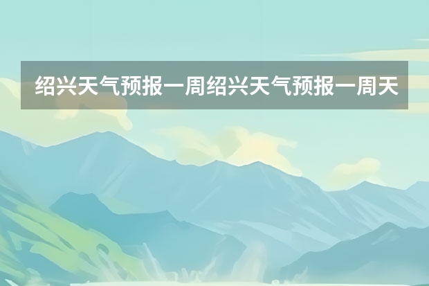绍兴天气预报一周绍兴天气预报一周天气 长沙天气预报15天 15天天气预报准确率多高