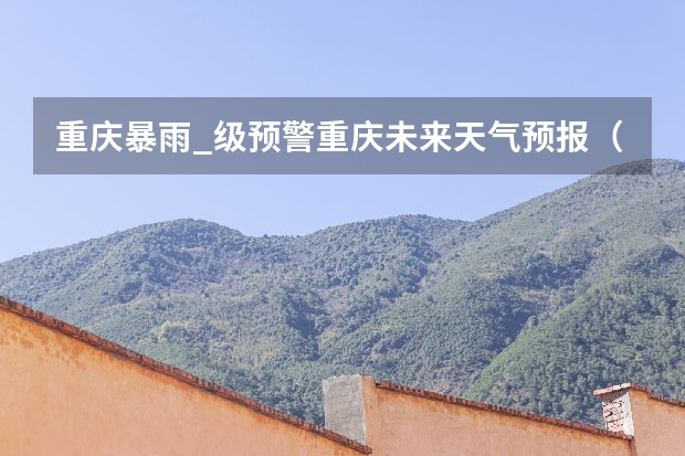 重庆暴雨_级预警重庆未来天气预报（天气预报15天查询）