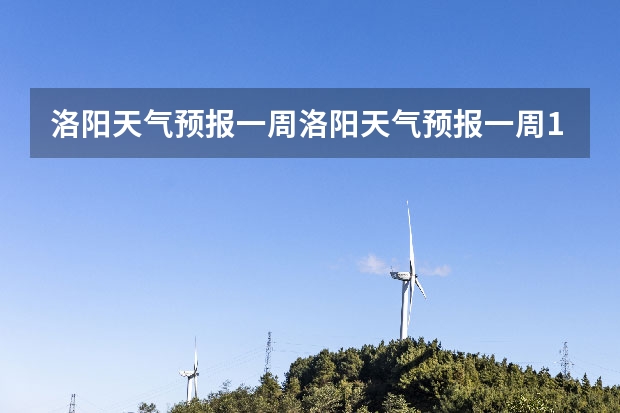 洛阳天气预报一周洛阳天气预报一周15天查询一周（贵阳大小七孔天气预报15天查询）