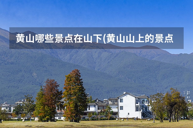 黄山哪些景点在山下(黄山山上的景点) 黄山门票进去后能游玩的景点有(黄山是不是每个地方都需要门票)