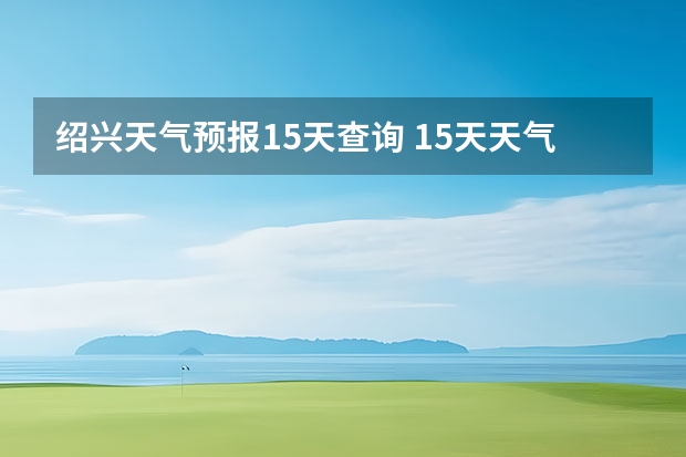 绍兴天气预报15天查询 15天天气预报准确率多高 贵阳大小七孔天气预报15天查询
