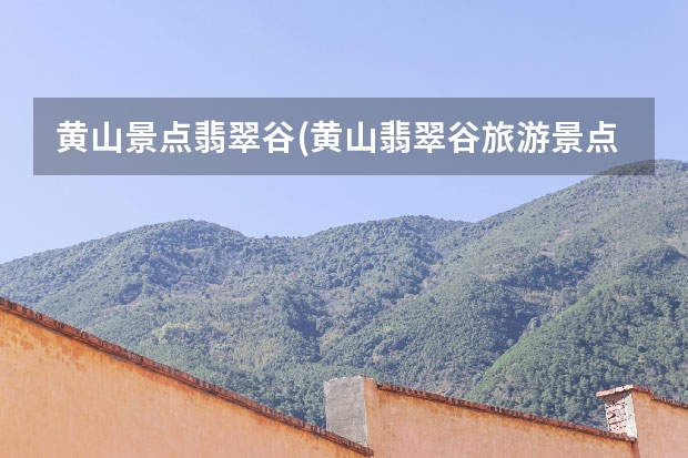 黄山景点翡翠谷(黄山翡翠谷旅游景点) 黄山景点加车站地图(黄山风景区在哪个站下车)