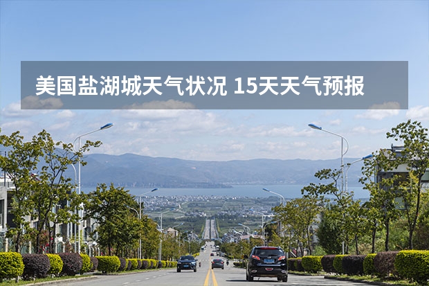 美国盐湖城天气状况 15天天气预报准确率多高 贵州百里杜鹃天气15天查询