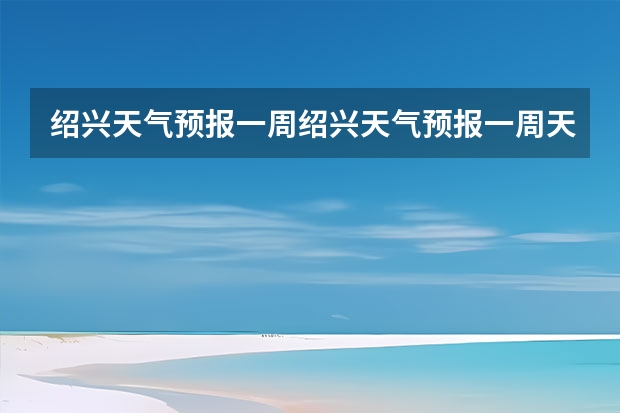 绍兴天气预报一周绍兴天气预报一周天气（查看十五天之内的天气预报）