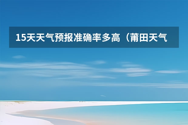 15天天气预报准确率多高（莆田天气预报莆田天气预报15天）