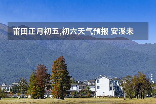 莆田正月初五,初六天气预报 安溪未来十五天德天气预报 湖南怀化天气预报湖南怀化天气预报15天准确一览表图片