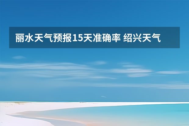 丽水天气预报15天准确率 绍兴天气预报一周绍兴天气预报一周天气 绍兴未来几天天气预报