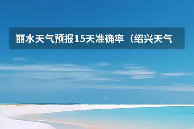 丽水天气预报15天准确率（绍兴天气预报15天查询）
