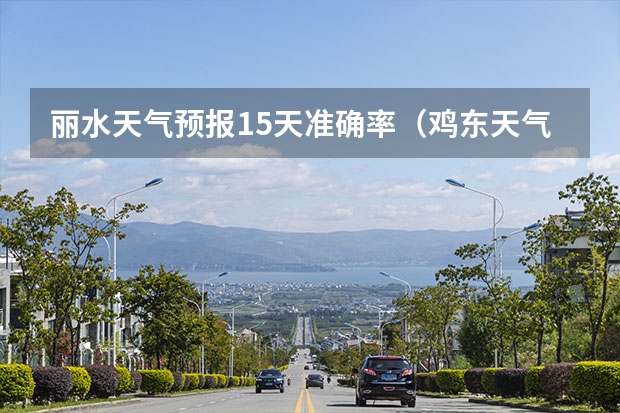 丽水天气预报15天准确率(鸡东天气预报鸡东天气预报未来15天)