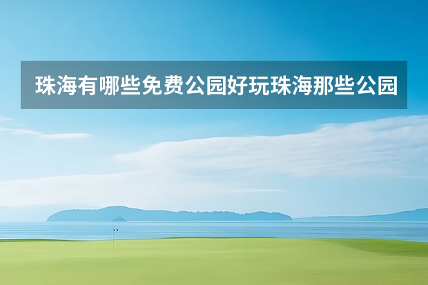 珠海有哪些免费公园好玩珠海那些公园好玩