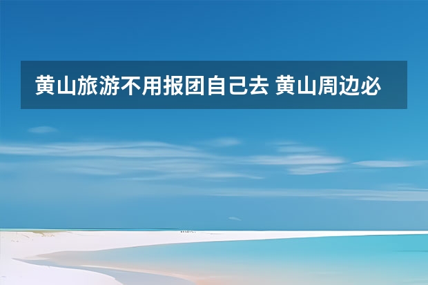 黄山旅游不用报团自己去 黄山周边必去的景点有哪些(去黄山必去的景点有哪些)
