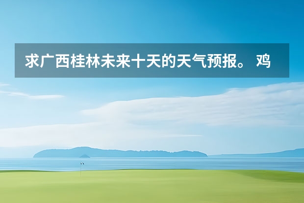 求广西桂林未来十天的天气预报。 鸡东天气预报鸡东天气预报未来15天 贵州百里杜鹃天气15天查询
