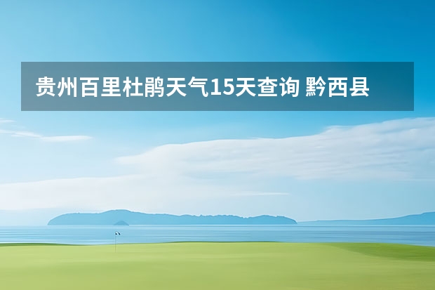 贵州百里杜鹃天气15天查询 黔西县8月19号到30号天气预报 黔西百里杜鹃天气预报查询