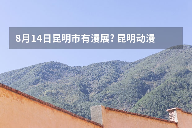 8月14日昆明市有漫展? 昆明动漫节门票 云南昆明动漫节的动漫节介绍