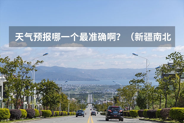 天气预报哪一个最准确啊？（新疆南北天气今明状况）
