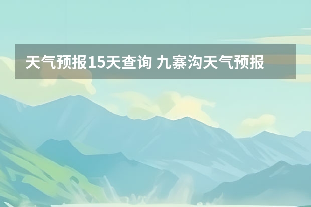 天气预报15天查询 九寨沟天气预报15天准确率 15天天气预报准确率多高