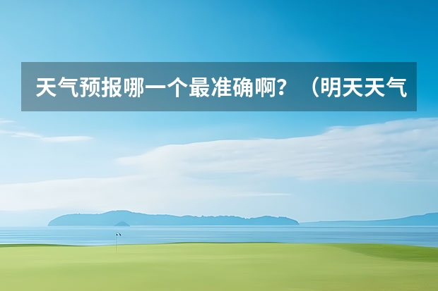 天气预报哪一个最准确啊？（明天天气预报几点下雨，明天天气预报几点下雨）