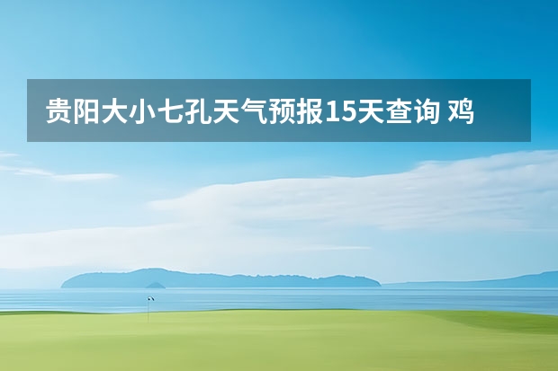 贵阳大小七孔天气预报15天查询 鸡东天气预报鸡东天气预报未来15天 九寨沟天气预报15天准确率