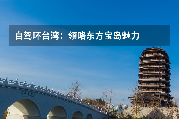 自驾环台湾：领略东方宝岛魅力