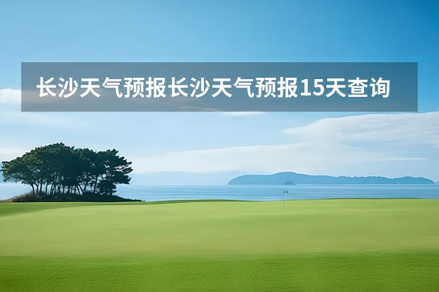 长沙天气预报长沙天气预报15天查询百度 15天天气预报准确率多高 洛阳天气预报一周洛阳天气预报一周15天查询一周