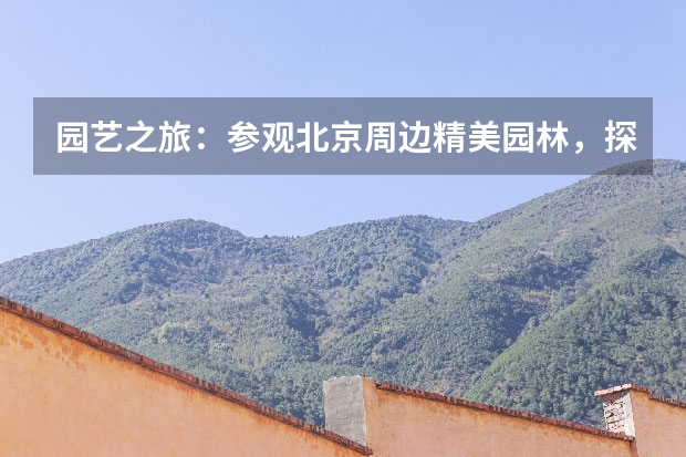 园艺之旅：参观北京周边精美园林，探索人与自然和谐相处之道
