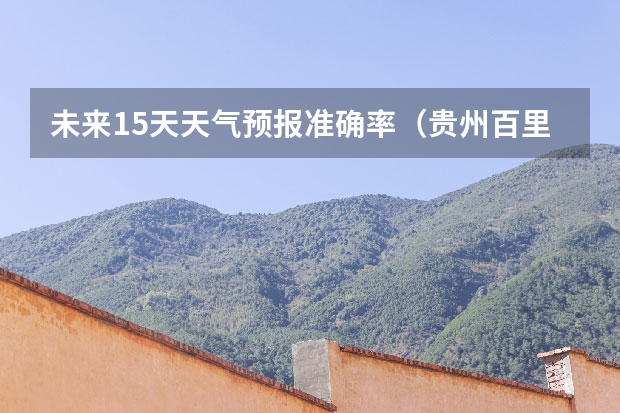 未来15天天气预报准确率（贵州百里杜鹃天气15天查询）