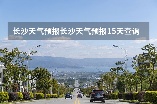 长沙天气预报长沙天气预报15天查询百度 绍兴天气预报15天查询 贵州百里杜鹃天气15天查询