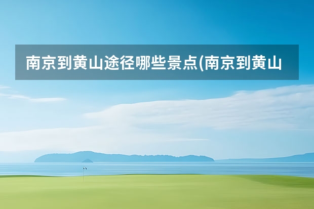 南京到黄山途径哪些景点(南京到黄山途径哪些景点好玩) 安徽黄山周围景点(黄山周边必去景点排名)