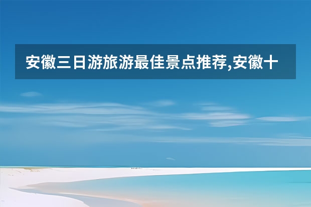 安徽三日游旅游最佳景点推荐,安徽十大景点之一黄山云海入画卷 黄山二日游必游景点(黄山二日游最佳路线)