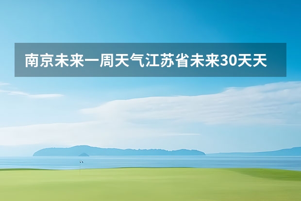 南京未来一周天气江苏省未来30天天气预报查询(南京十天天气预报南京十天天气预报查询)