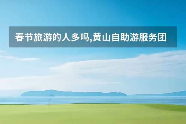 春节旅游的人多吗,黄山自助游服务团队提供最新黄山旅游资讯 黄山全部景点要玩多久(黄山风景区全程步行多少时间)