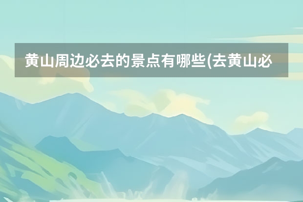 黄山周边必去的景点有哪些(去黄山必去的景点有哪些) 黄山各峰的景点(黄山有哪些著名的峰)