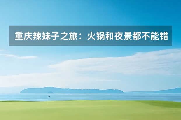 重庆辣妹子之旅：火锅和夜景都不能错过推荐