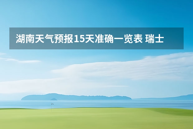 湖南天气预报15天准确一览表 瑞士少女峰15天天气预报 秦岭丰裕口天气预报15天