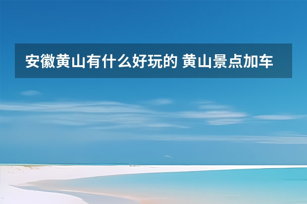安徽黄山有什么好玩的 黄山景点加车站地图(黄山风景区在哪个站下车)