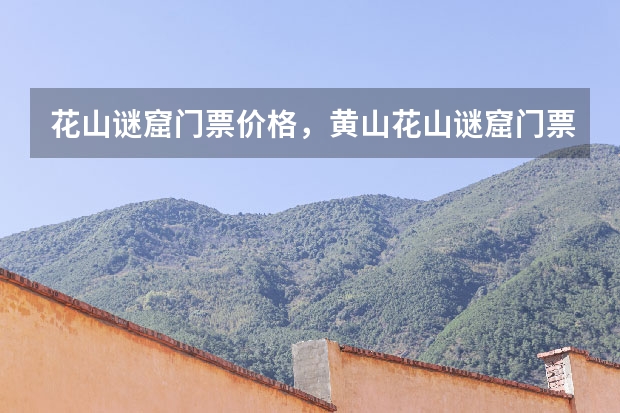 花山谜窟门票价格，黄山花山谜窟门票多少钱 黄山哪里好玩的景点(黄山哪里好玩的景点排名)