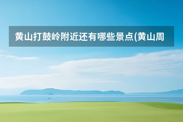 黄山打鼓岭附近还有哪些景点(黄山周边的山) 距离黄山景点近的酒店(黄山旅游风景区附近酒店)