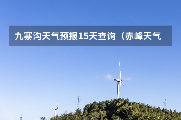 九寨沟天气预报15天查询（赤峰天气预警赤峰天气预报15天查询最新消息）