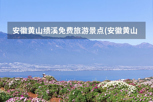 安徽黄山绩溪免费旅游景点(安徽黄山绩溪免费旅游景点大全) 黄山旅游不用报团自己去