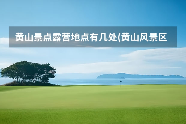 黄山景点露营地点有几处(黄山风景区哪里有露营基地) 黄山的景点有哪些(二年级黄山的景点有哪些)