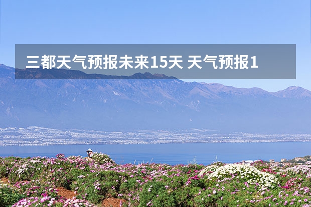 三都天气预报未来15天 天气预报15天查询