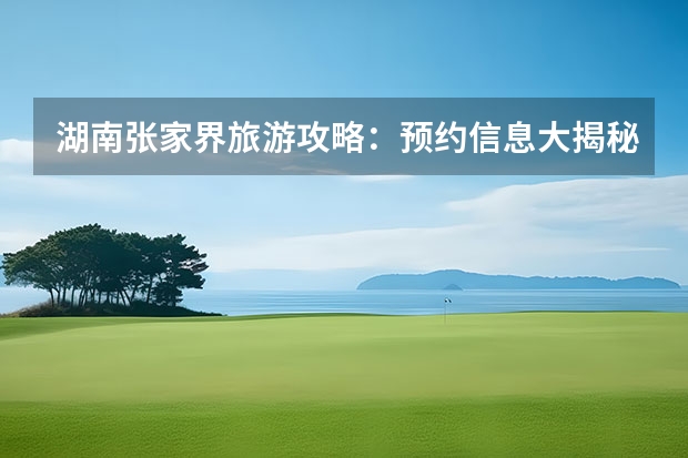 湖南张家界旅游攻略：预约信息大揭秘