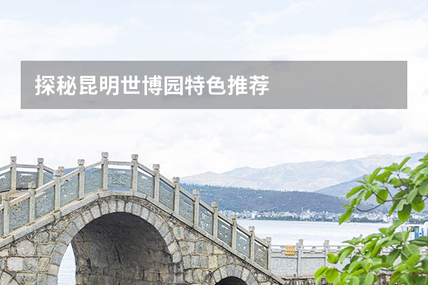 探秘昆明世博园特色推荐