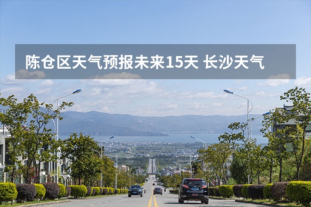 陈仓区天气预报未来15天 长沙天气预报长沙天气预报15天查询百度