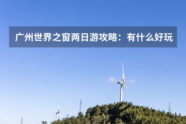 广州世界之窗两日游攻略：有什么好玩景点