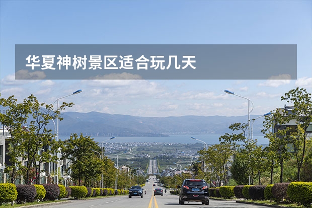 华夏神树景区适合玩几天