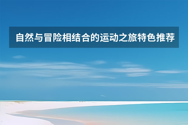 自然与冒险相结合的运动之旅特色推荐